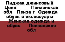 Пиджак джинсовый › Цена ­ 500 - Пензенская обл., Пенза г. Одежда, обувь и аксессуары » Женская одежда и обувь   . Пензенская обл.